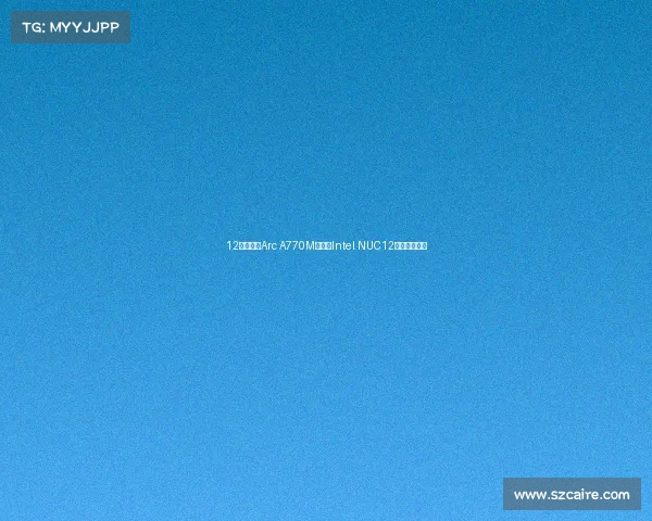 12代酷睿配Arc A770M显卡！Intel NUC12蝰蛇峡谷评测